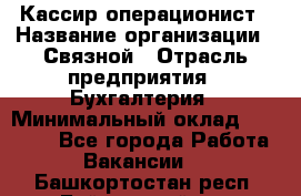 Кассир-операционист › Название организации ­ Связной › Отрасль предприятия ­ Бухгалтерия › Минимальный оклад ­ 35 000 - Все города Работа » Вакансии   . Башкортостан респ.,Баймакский р-н